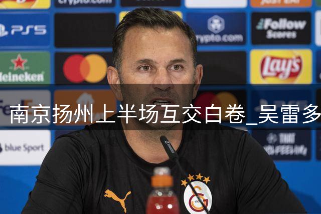 南京扬州上半场互交白卷 吴雷多次威胁对方球门